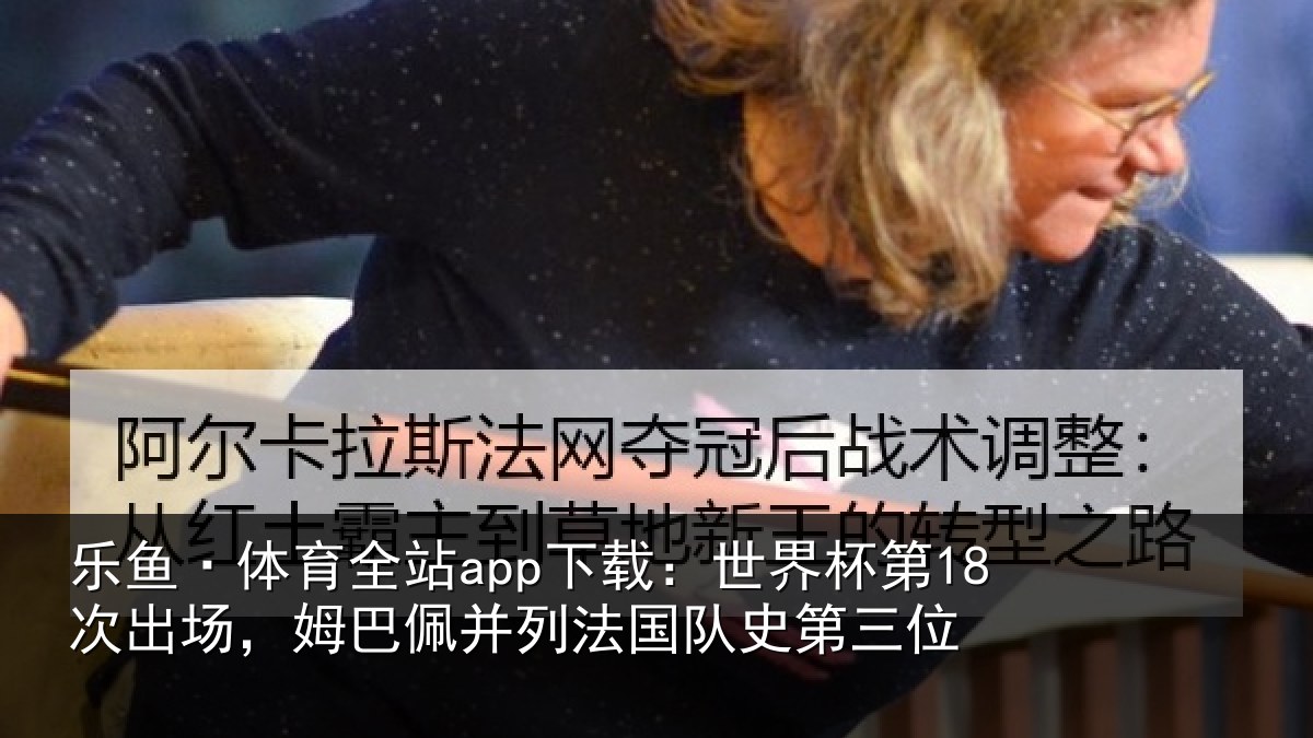 乐鱼·体育全站app下载：世界杯第18次出场，姆巴佩并列法国队史第三位