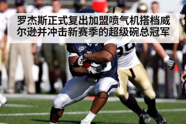 罗杰斯正式复出加盟喷气机搭档威尔逊并冲击新赛季的超级碗总冠军