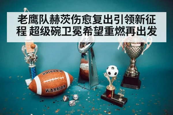 老鹰队赫茨伤愈复出引领新征程 超级碗卫冕希望重燃再出发