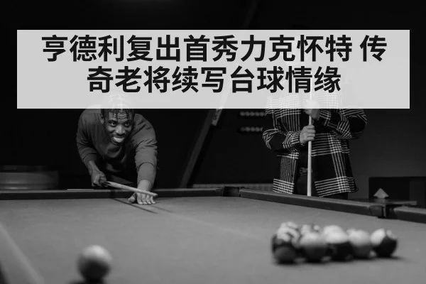 亨德利复出首秀力克怀特 传奇老将续写台球情缘